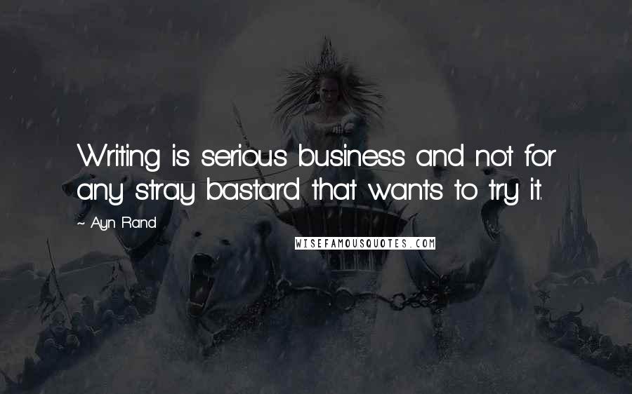 Ayn Rand Quotes: Writing is serious business and not for any stray bastard that wants to try it.