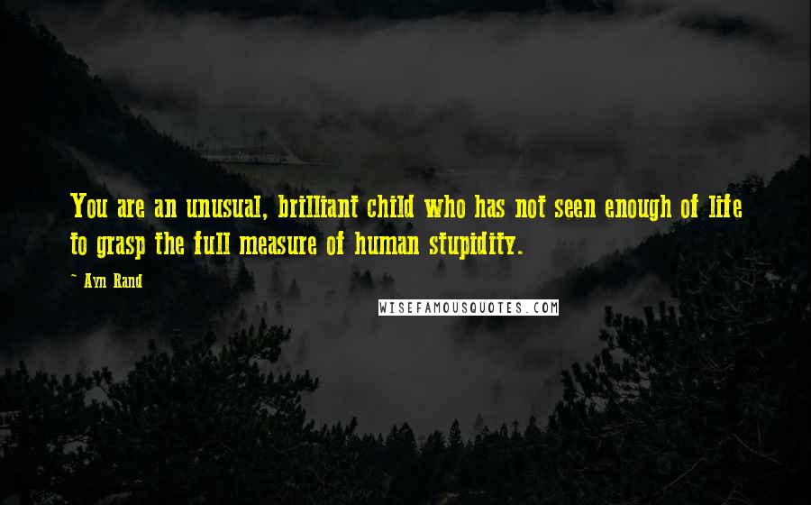 Ayn Rand Quotes: You are an unusual, brilliant child who has not seen enough of life to grasp the full measure of human stupidity.