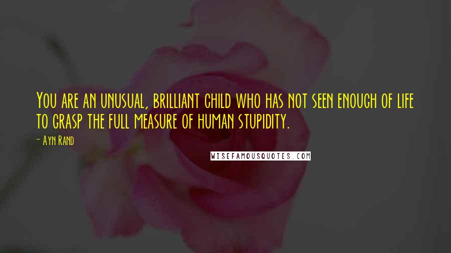 Ayn Rand Quotes: You are an unusual, brilliant child who has not seen enough of life to grasp the full measure of human stupidity.