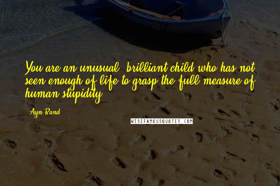 Ayn Rand Quotes: You are an unusual, brilliant child who has not seen enough of life to grasp the full measure of human stupidity.