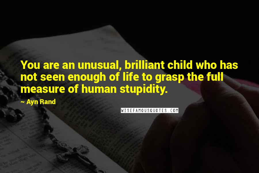 Ayn Rand Quotes: You are an unusual, brilliant child who has not seen enough of life to grasp the full measure of human stupidity.