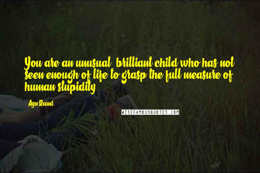 Ayn Rand Quotes: You are an unusual, brilliant child who has not seen enough of life to grasp the full measure of human stupidity.