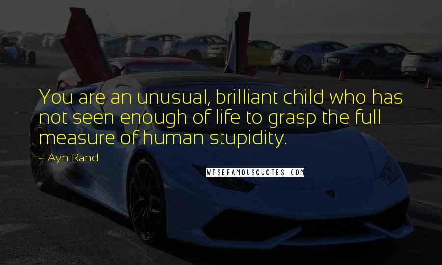 Ayn Rand Quotes: You are an unusual, brilliant child who has not seen enough of life to grasp the full measure of human stupidity.