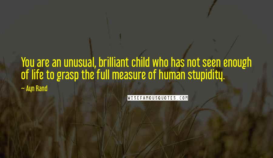 Ayn Rand Quotes: You are an unusual, brilliant child who has not seen enough of life to grasp the full measure of human stupidity.