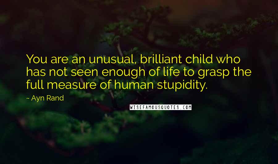 Ayn Rand Quotes: You are an unusual, brilliant child who has not seen enough of life to grasp the full measure of human stupidity.