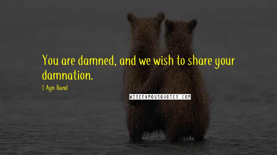 Ayn Rand Quotes: You are damned, and we wish to share your damnation.