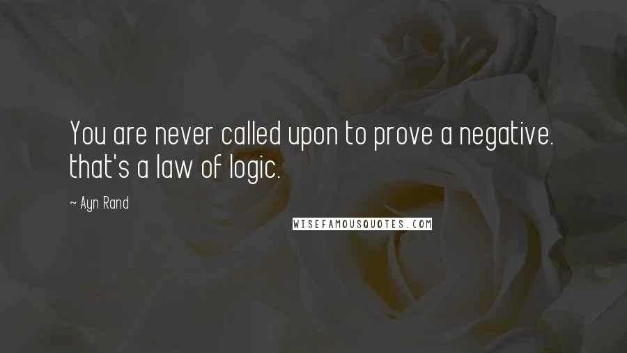 Ayn Rand Quotes: You are never called upon to prove a negative. that's a law of logic.