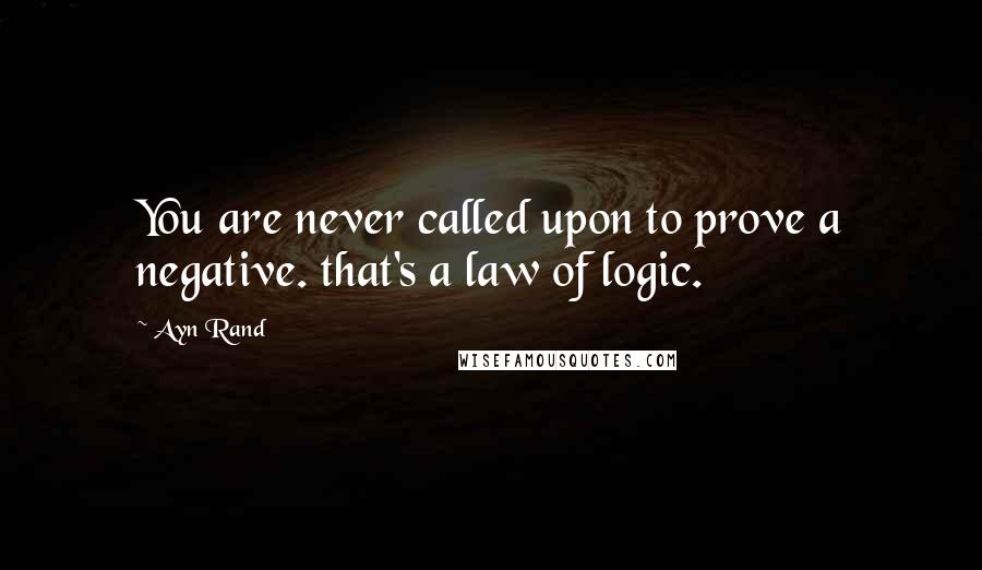 Ayn Rand Quotes: You are never called upon to prove a negative. that's a law of logic.