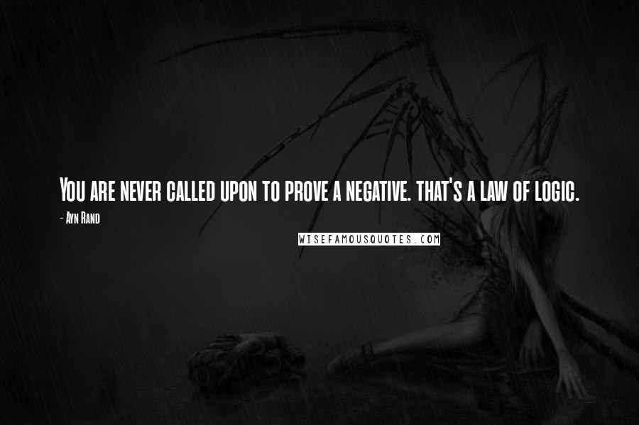 Ayn Rand Quotes: You are never called upon to prove a negative. that's a law of logic.