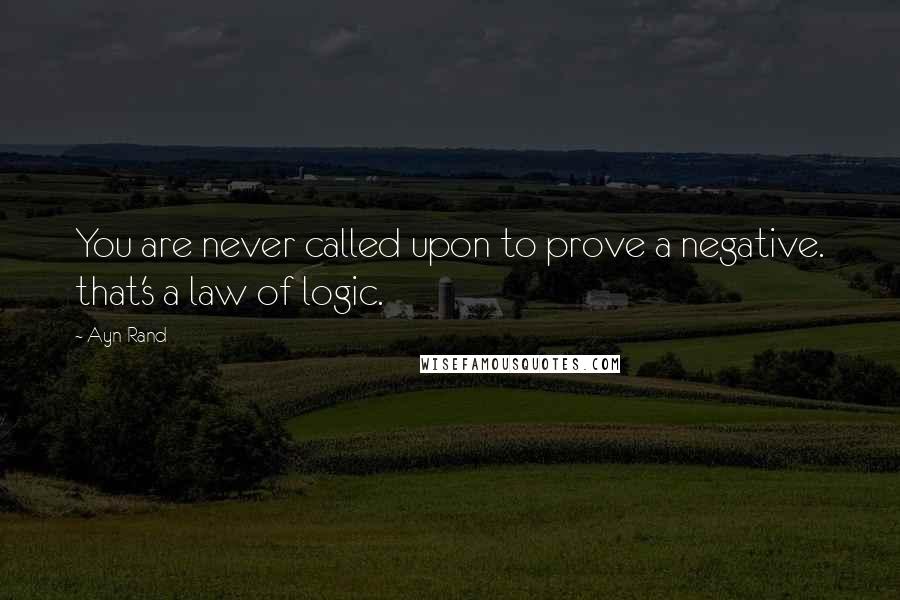 Ayn Rand Quotes: You are never called upon to prove a negative. that's a law of logic.