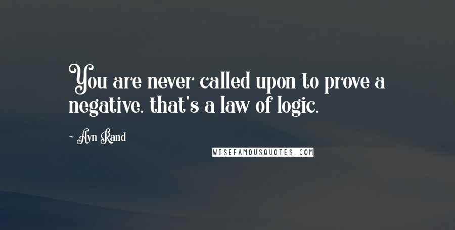 Ayn Rand Quotes: You are never called upon to prove a negative. that's a law of logic.