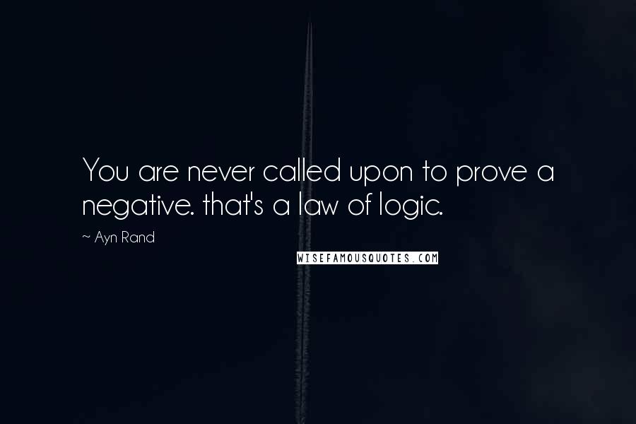 Ayn Rand Quotes: You are never called upon to prove a negative. that's a law of logic.
