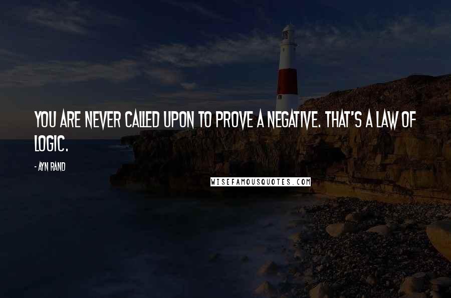 Ayn Rand Quotes: You are never called upon to prove a negative. that's a law of logic.