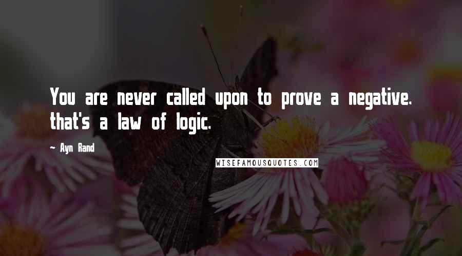 Ayn Rand Quotes: You are never called upon to prove a negative. that's a law of logic.