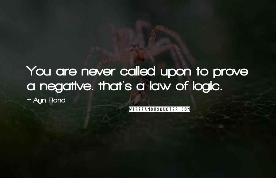 Ayn Rand Quotes: You are never called upon to prove a negative. that's a law of logic.