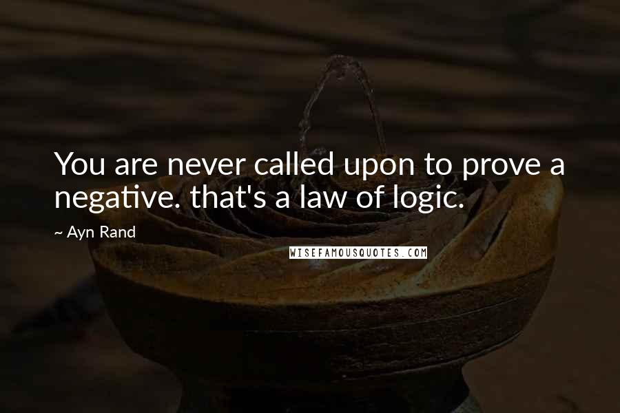 Ayn Rand Quotes: You are never called upon to prove a negative. that's a law of logic.