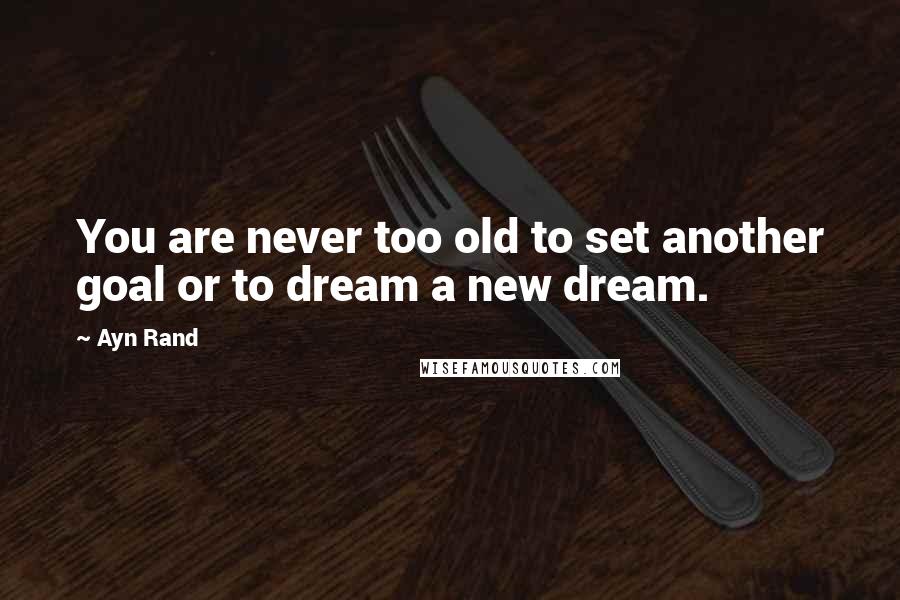 Ayn Rand Quotes: You are never too old to set another goal or to dream a new dream.