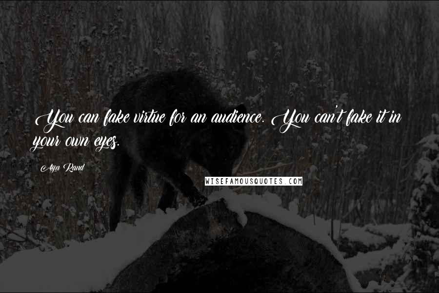 Ayn Rand Quotes: You can fake virtue for an audience. You can't fake it in your own eyes.
