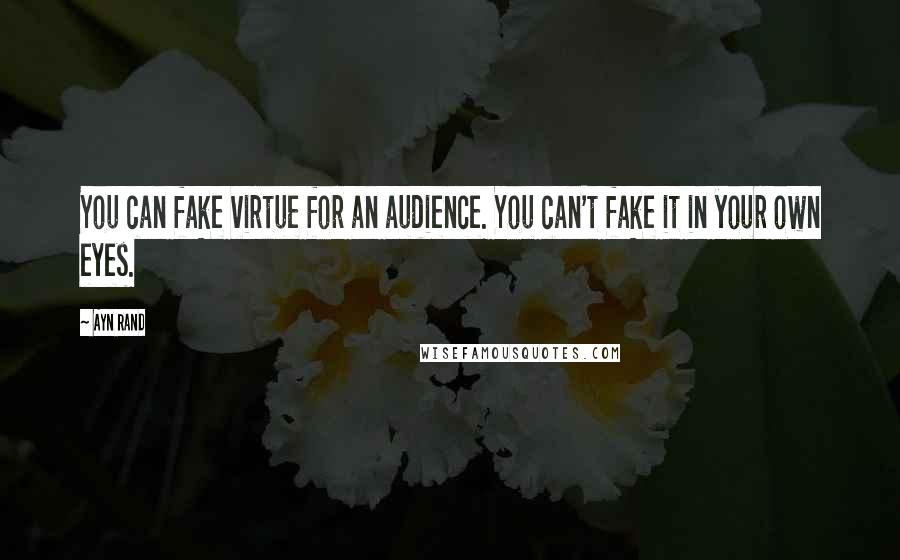 Ayn Rand Quotes: You can fake virtue for an audience. You can't fake it in your own eyes.