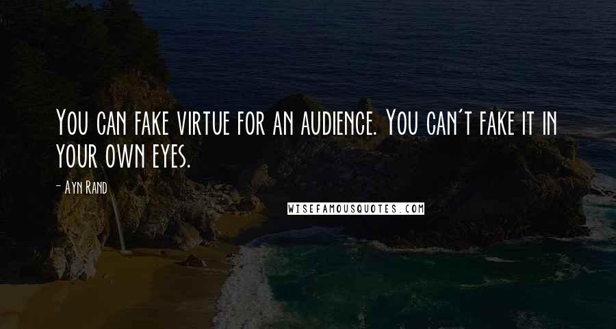 Ayn Rand Quotes: You can fake virtue for an audience. You can't fake it in your own eyes.