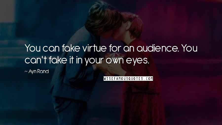 Ayn Rand Quotes: You can fake virtue for an audience. You can't fake it in your own eyes.