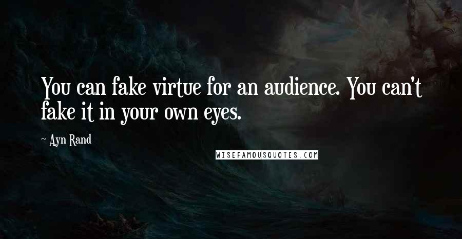 Ayn Rand Quotes: You can fake virtue for an audience. You can't fake it in your own eyes.