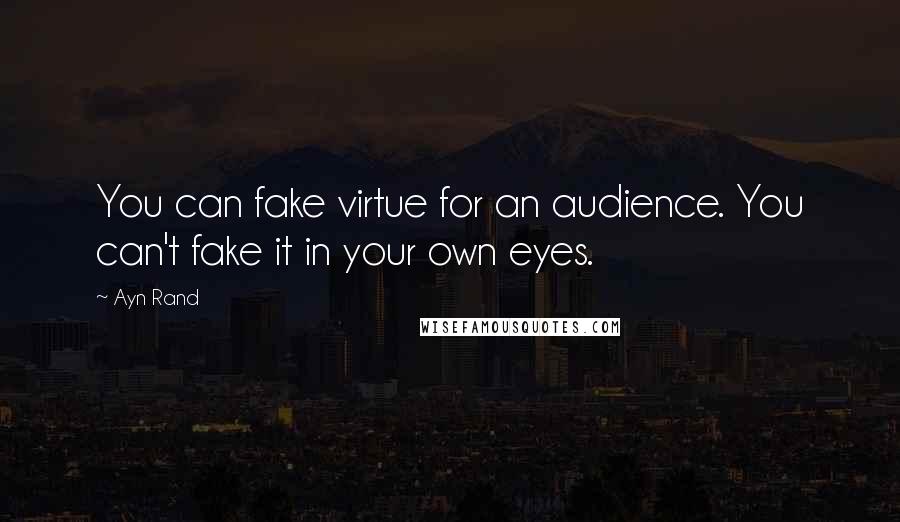 Ayn Rand Quotes: You can fake virtue for an audience. You can't fake it in your own eyes.