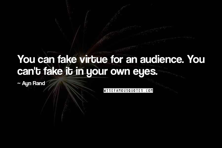 Ayn Rand Quotes: You can fake virtue for an audience. You can't fake it in your own eyes.