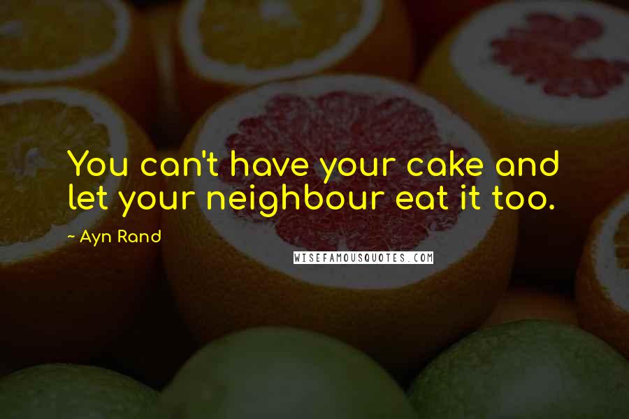 Ayn Rand Quotes: You can't have your cake and let your neighbour eat it too.