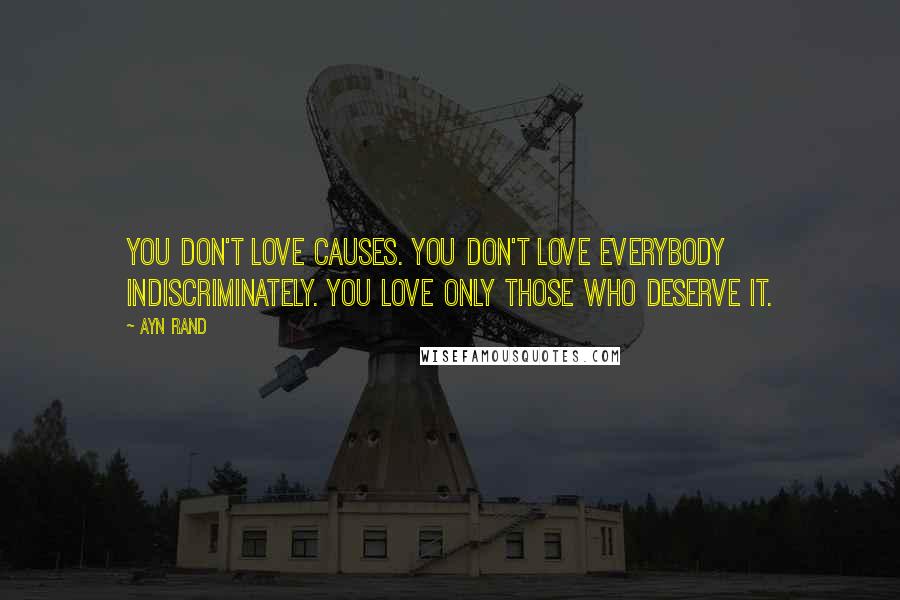 Ayn Rand Quotes: You don't love causes. You don't love everybody indiscriminately. You love only those who deserve it.