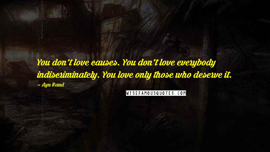 Ayn Rand Quotes: You don't love causes. You don't love everybody indiscriminately. You love only those who deserve it.