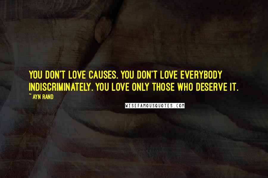 Ayn Rand Quotes: You don't love causes. You don't love everybody indiscriminately. You love only those who deserve it.