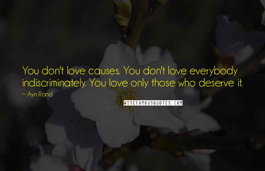 Ayn Rand Quotes: You don't love causes. You don't love everybody indiscriminately. You love only those who deserve it.