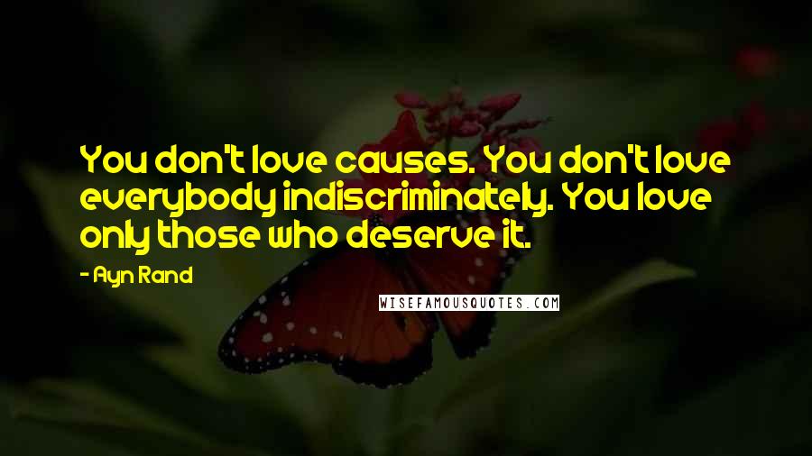 Ayn Rand Quotes: You don't love causes. You don't love everybody indiscriminately. You love only those who deserve it.