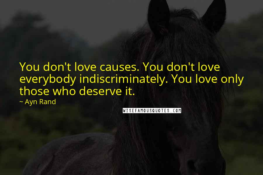 Ayn Rand Quotes: You don't love causes. You don't love everybody indiscriminately. You love only those who deserve it.