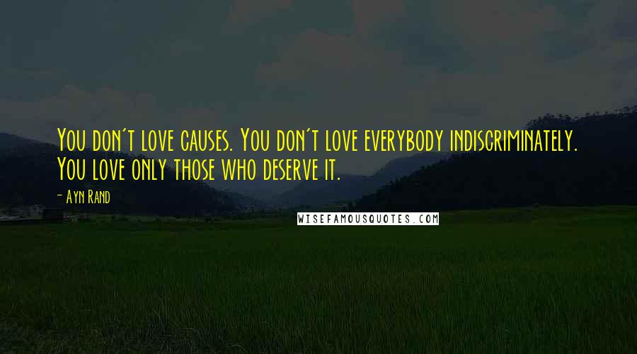 Ayn Rand Quotes: You don't love causes. You don't love everybody indiscriminately. You love only those who deserve it.