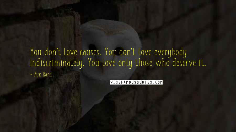 Ayn Rand Quotes: You don't love causes. You don't love everybody indiscriminately. You love only those who deserve it.