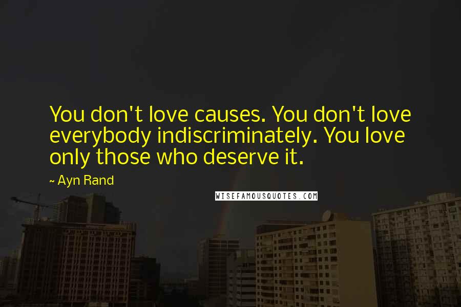 Ayn Rand Quotes: You don't love causes. You don't love everybody indiscriminately. You love only those who deserve it.