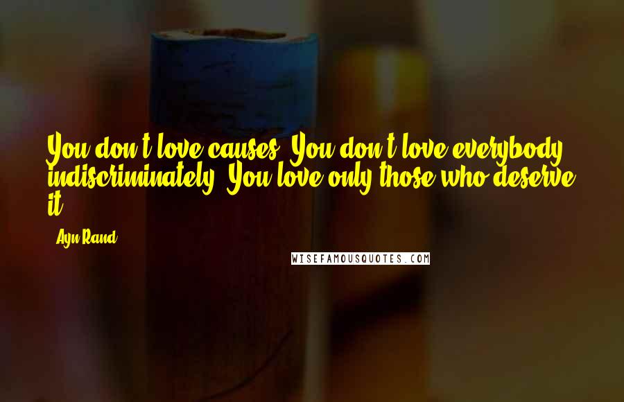 Ayn Rand Quotes: You don't love causes. You don't love everybody indiscriminately. You love only those who deserve it.