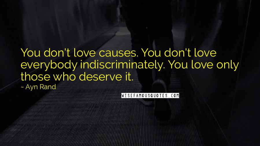 Ayn Rand Quotes: You don't love causes. You don't love everybody indiscriminately. You love only those who deserve it.