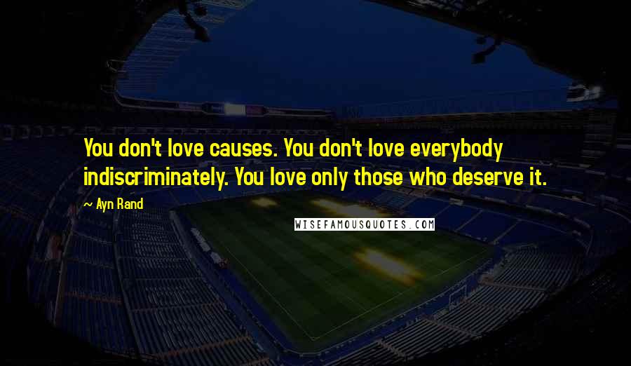 Ayn Rand Quotes: You don't love causes. You don't love everybody indiscriminately. You love only those who deserve it.