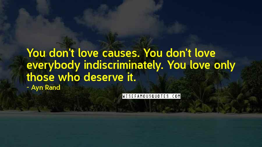 Ayn Rand Quotes: You don't love causes. You don't love everybody indiscriminately. You love only those who deserve it.