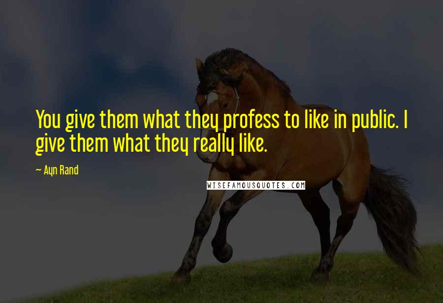 Ayn Rand Quotes: You give them what they profess to like in public. I give them what they really like.