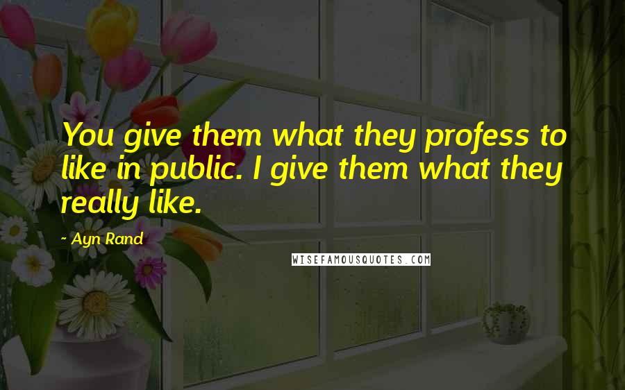 Ayn Rand Quotes: You give them what they profess to like in public. I give them what they really like.