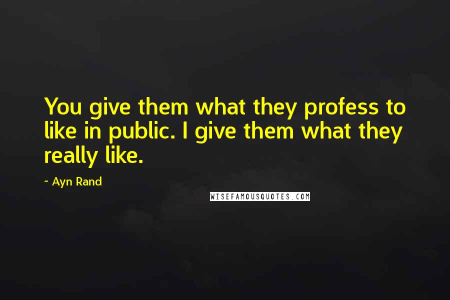 Ayn Rand Quotes: You give them what they profess to like in public. I give them what they really like.