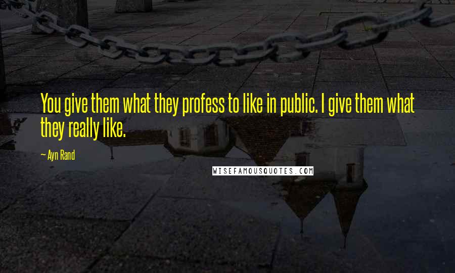 Ayn Rand Quotes: You give them what they profess to like in public. I give them what they really like.