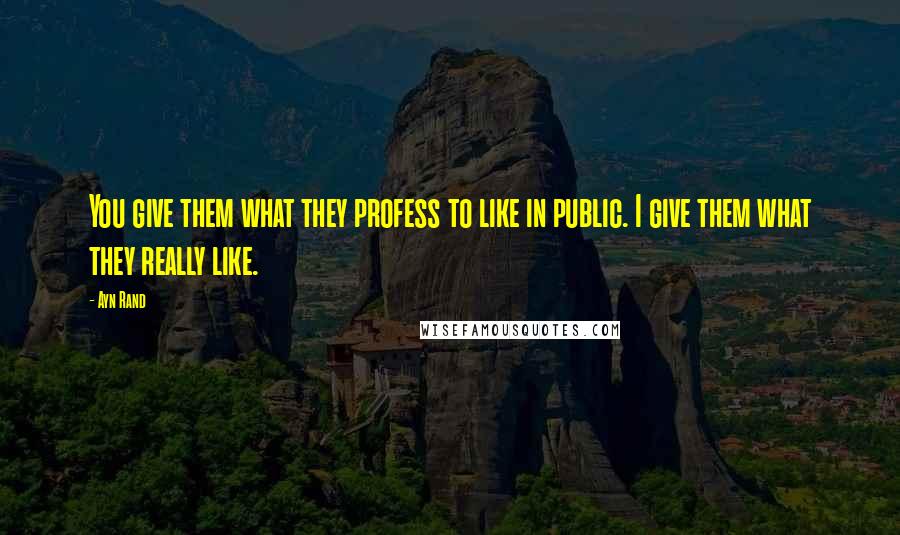 Ayn Rand Quotes: You give them what they profess to like in public. I give them what they really like.