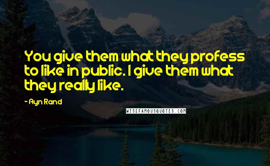 Ayn Rand Quotes: You give them what they profess to like in public. I give them what they really like.
