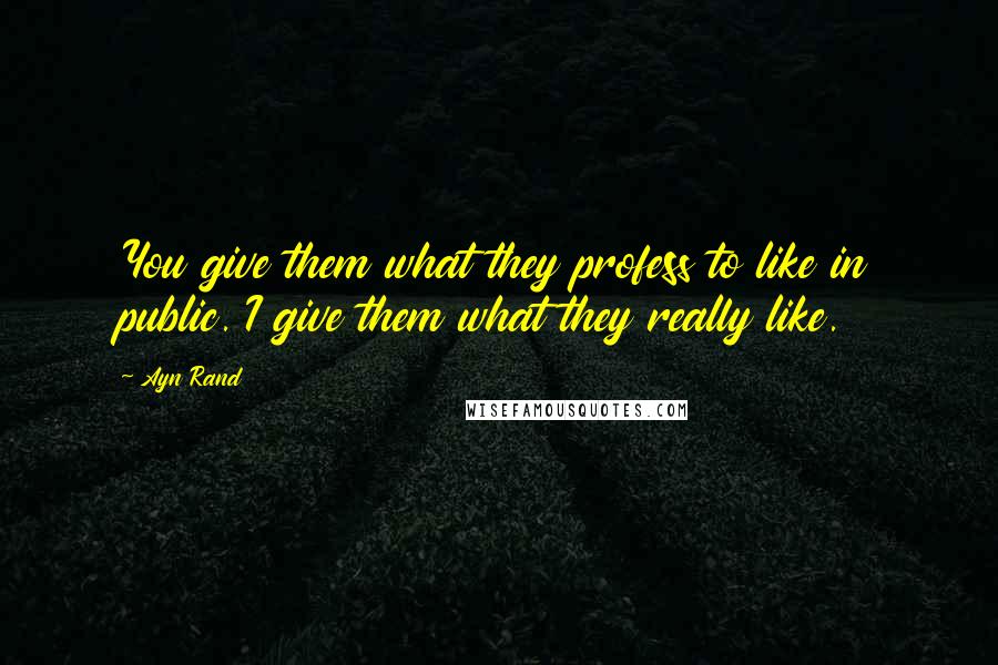 Ayn Rand Quotes: You give them what they profess to like in public. I give them what they really like.