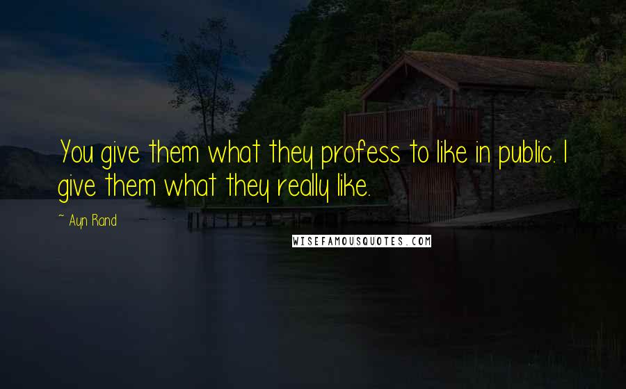 Ayn Rand Quotes: You give them what they profess to like in public. I give them what they really like.